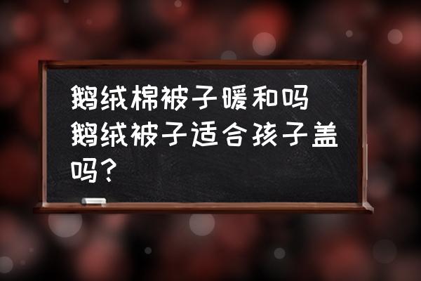 鵝絨棉被子暖和嗎(鵝絨被子適合孩子蓋嗎？)