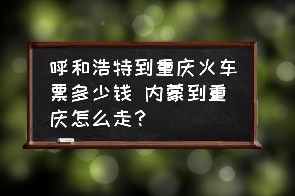 呼和浩特到重慶火車(chē)票多少錢(qián) 內(nèi)蒙到重慶怎么走？