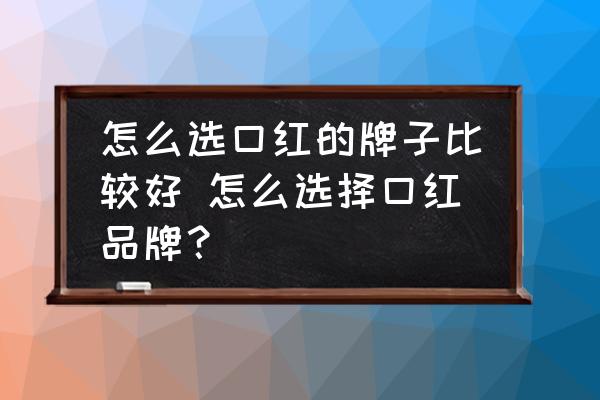 怎么選口紅的牌子比較好 怎么選擇口紅品牌？