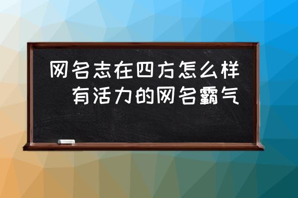 網(wǎng)名志在四方怎么樣(有活力的網(wǎng)名霸氣)