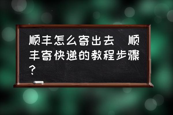 順豐怎么寄出去(順豐寄快遞的教程步驟？)