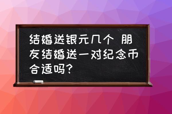 結(jié)婚送銀元幾個 朋友結(jié)婚送一對紀(jì)念幣合適嗎？