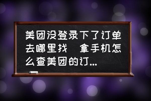 美團沒登錄下了訂單去哪里找(拿手機怎么查美團的訂單列表？)