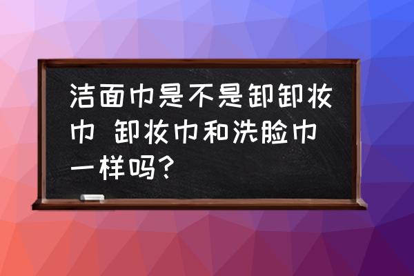 潔面巾是不是卸卸妝巾 卸妝巾和洗臉巾一樣嗎？