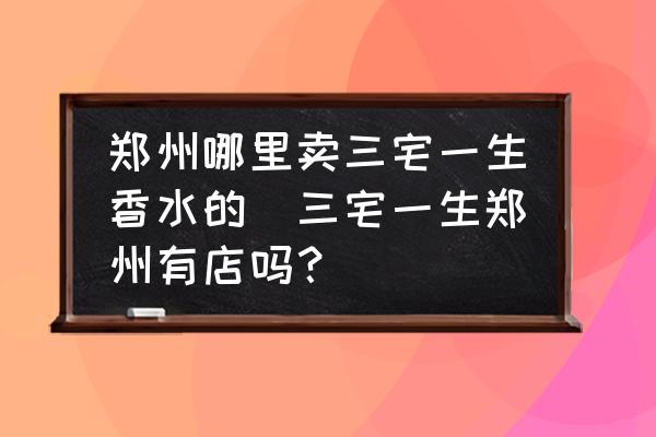 鄭州哪里賣三宅一生香水的(三宅一生鄭州有店嗎？)