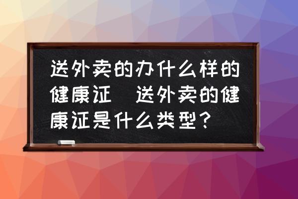 送外賣的辦什么樣的健康證(送外賣的健康證是什么類型？)