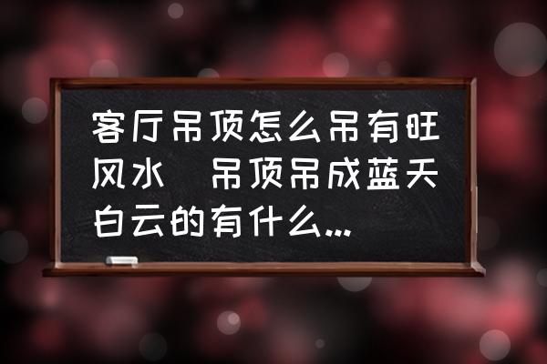 客廳吊頂怎么吊有旺風(fēng)水(吊頂?shù)醭伤{(lán)天白云的有什么講究？)