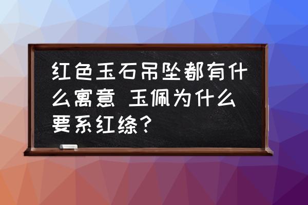 紅色玉石吊墜都有什么寓意 玉佩為什么要系紅絳？