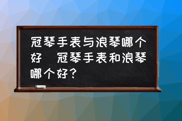 冠琴手表與浪琴哪個好(冠琴手表和浪琴哪個好？)