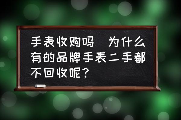 手表收購(gòu)嗎(為什么有的品牌手表二手都不回收呢？)
