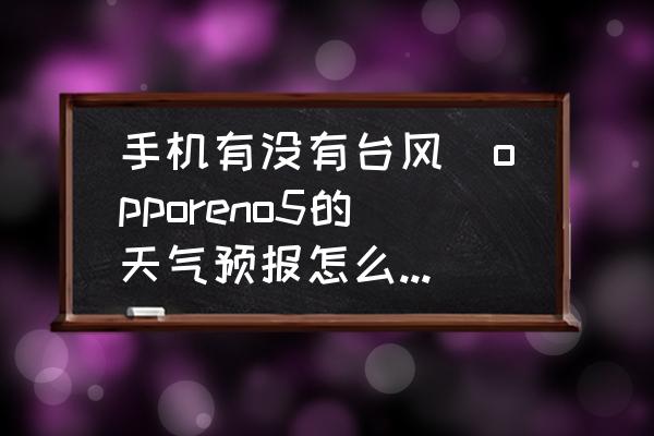 手機(jī)有沒(méi)有臺(tái)風(fēng)(opporeno5的天氣預(yù)報(bào)怎么看臺(tái)風(fēng)？)