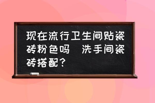 現(xiàn)在流行衛(wèi)生間貼瓷磚粉色嗎(洗手間瓷磚搭配？)