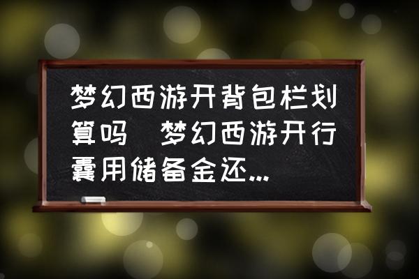 夢幻西游開背包欄劃算嗎(夢幻西游開行囊用儲備金還是現(xiàn)金？)