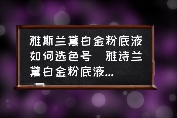 雅斯蘭黛白金粉底液如何選色號(hào)(雅詩(shī)蘭黛白金粉底液怎么選色號(hào)？)