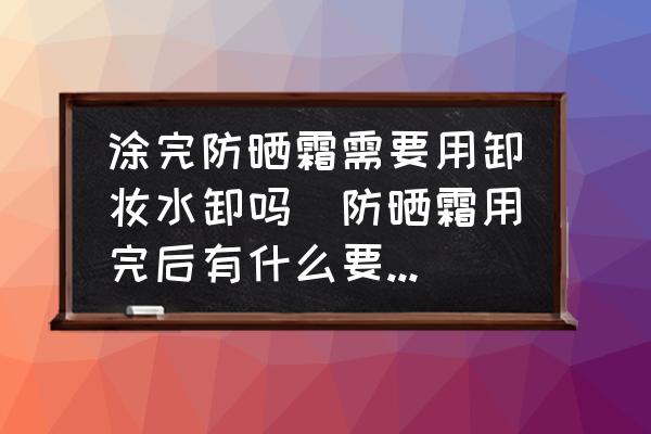 涂完防曬霜需要用卸妝水卸嗎(防曬霜用完后有什么要洗掉？)