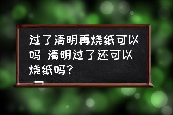 過了清明再燒紙可以嗎 清明過了還可以燒紙嗎？