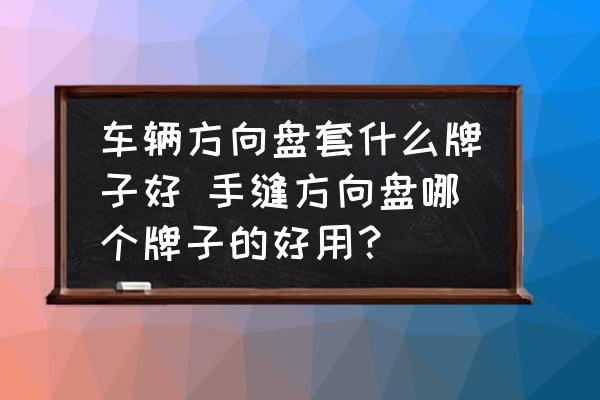 車輛方向盤套什么牌子好 手縫方向盤哪個牌子的好用？