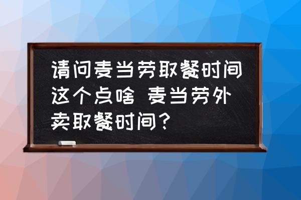 請問麥當(dāng)勞取餐時間這個點啥 麥當(dāng)勞外賣取餐時間？