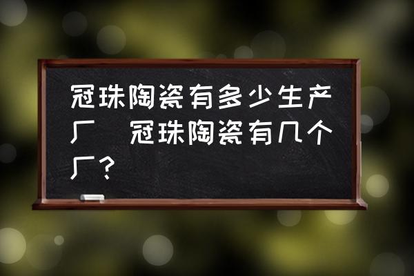 冠珠陶瓷有多少生產(chǎn)廠(冠珠陶瓷有幾個(gè)廠？)