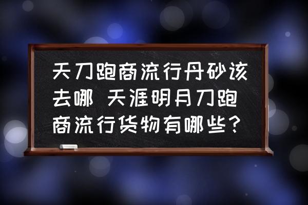 天刀跑商流行丹砂該去哪 天涯明月刀跑商流行貨物有哪些？