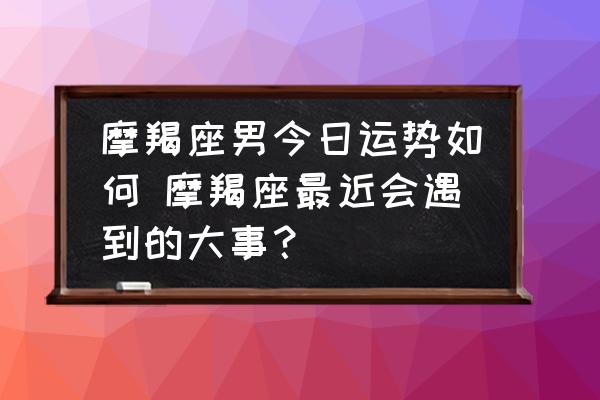 摩羯座男今日運勢如何 摩羯座最近會遇到的大事？