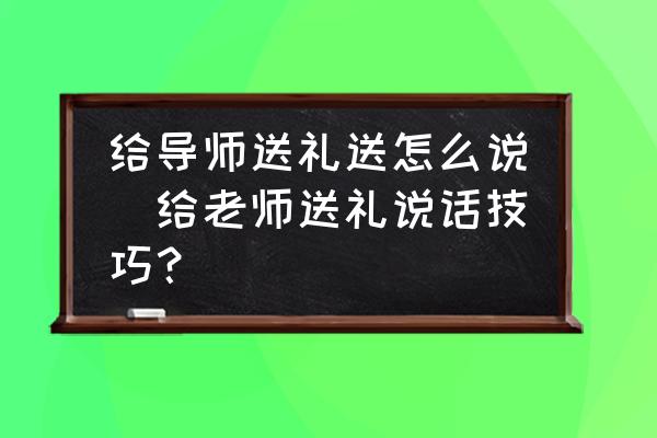 給導師送禮送怎么說(給老師送禮說話技巧？)