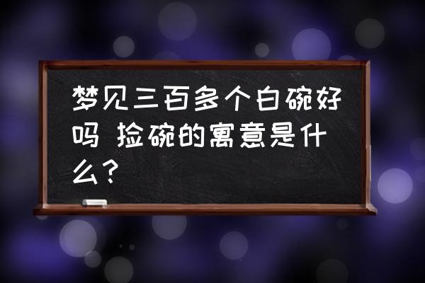夢(mèng)見三百多個(gè)白碗好嗎 撿碗的寓意是什么？