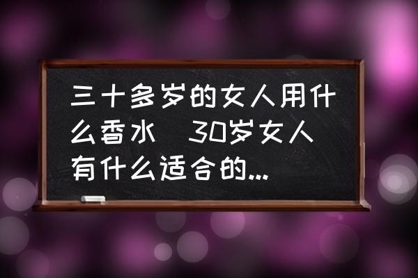 三十多歲的女人用什么香水(30歲女人有什么適合的香水推薦嗎？)