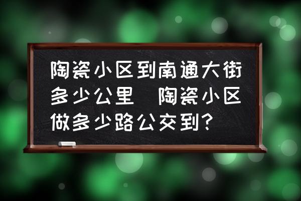 陶瓷小區(qū)到南通大街多少公里(陶瓷小區(qū)做多少路公交到？)