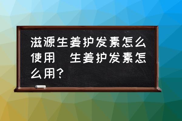 滋源生姜護發(fā)素怎么使用(生姜護發(fā)素怎么用？)