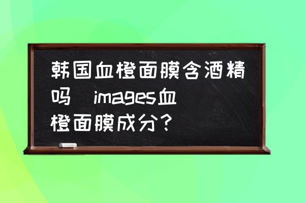 韓國血橙面膜含酒精嗎(images血橙面膜成分？)