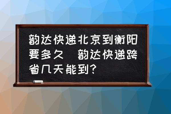 韻達(dá)快遞北京到衡陽要多久(韻達(dá)快遞跨省幾天能到？)
