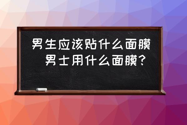 男生應(yīng)該貼什么面膜(男士用什么面膜？)
