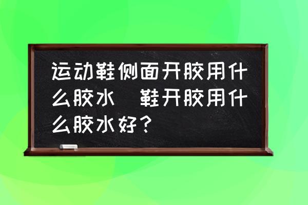 運(yùn)動(dòng)鞋側(cè)面開膠用什么膠水(鞋開膠用什么膠水好？)