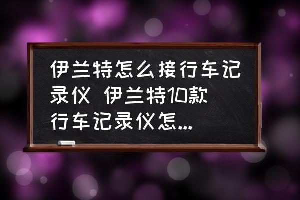 伊蘭特怎么接行車記錄儀 伊蘭特10款行車記錄儀怎么安裝？