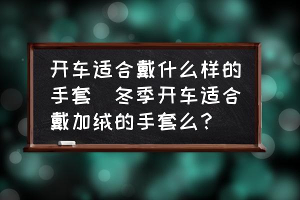 開車適合戴什么樣的手套(冬季開車適合戴加絨的手套么？)