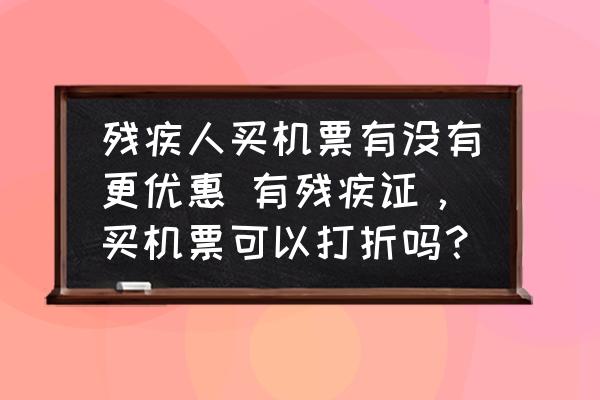 殘疾人買機(jī)票有沒有更優(yōu)惠 有殘疾證，買機(jī)票可以打折嗎？