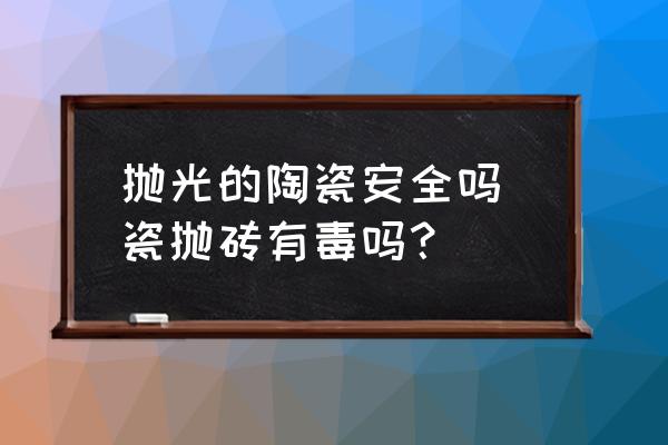 拋光的陶瓷安全嗎 瓷拋磚有毒嗎？