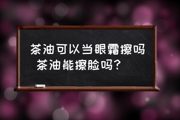 茶油可以當(dāng)眼霜擦嗎 茶油能擦臉嗎？