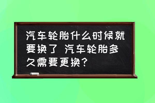 汽車輪胎什么時候就要換了 汽車輪胎多久需要更換？