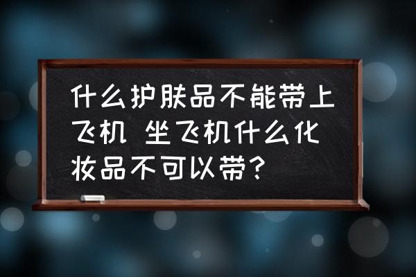 什么護(hù)膚品不能帶上飛機 坐飛機什么化妝品不可以帶？