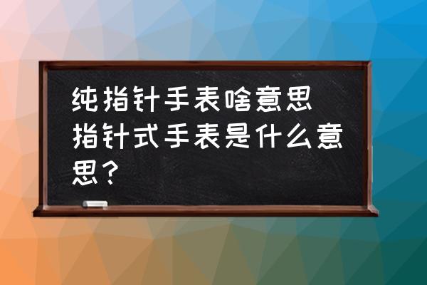 純指針手表啥意思(指針式手表是什么意思？)