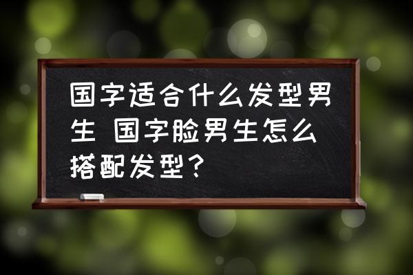 國字適合什么發(fā)型男生 國字臉男生怎么搭配發(fā)型？