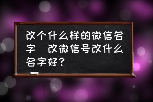 改個(gè)什么樣的微信名字(改微信號(hào)改什么名字好？)