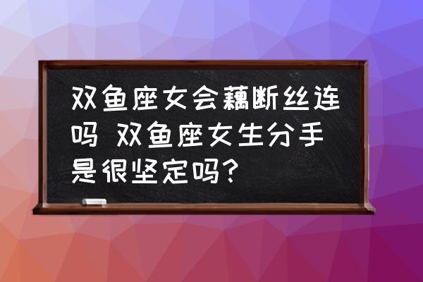 雙魚座女會藕斷絲連嗎 雙魚座女生分手是很堅定嗎？