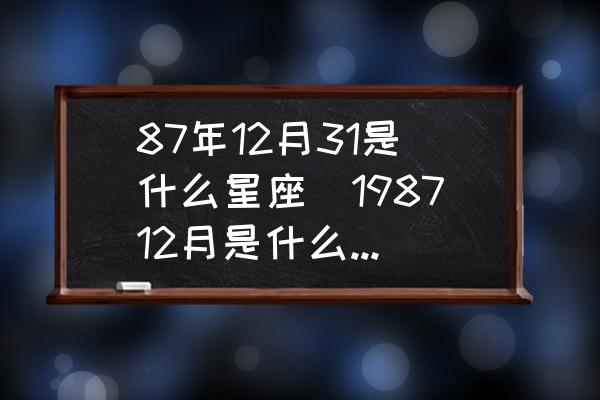 87年12月31是什么星座(198712月是什么星座？)