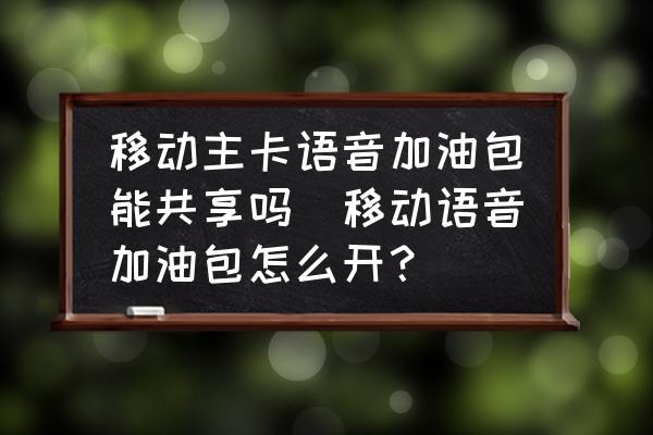 移動(dòng)主卡語音加油包能共享嗎(移動(dòng)語音加油包怎么開？)