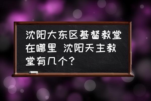 沈陽(yáng)大東區(qū)基督教堂在哪里 沈陽(yáng)天主教堂有幾個(gè)？