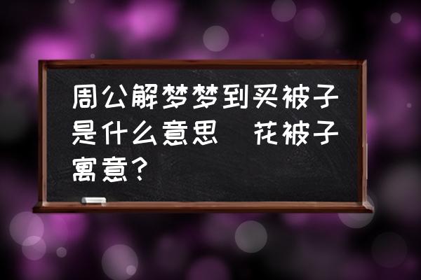 周公解夢夢到買被子是什么意思(花被子寓意？)