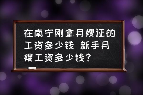 在南寧剛拿月嫂證的工資多少錢 新手月嫂工資多少錢？